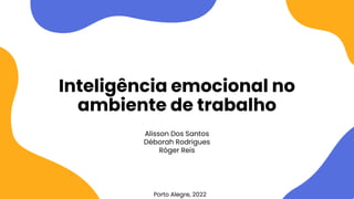 Inteligência emocional no
ambiente de trabalho
Alisson Dos Santos
Déborah Rodrigues
Róger Reis
Porto Alegre, 2022
 