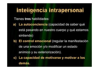 DR. EDGAR ESLAVA ARNAO 14
Tienes tres habilidades:
a) La autoconciencia (capacidad de saber qué
está pasando en nuestro cuerpo y qué estamos
sintiendo)
b) El control emocional (regular la manifestación
de una emoción y/o modificar un estado
anímico y su exteriorización).
c) La capacidad de motivarse y motivar a los
demás.
 