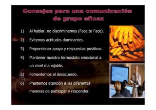 DR. EDGAR ESLAVA ARNAO 38
1) Al hablar, no discriminemos (Face to Face).
2) Evitemos actitudes dominantes.
3) Proporcionar apoyo y respuestas positivas.
4) Mantener nuestro termostato emocional a
un nivel manejable.
5) Fomentemos el desacuerdo.
6) Prestemos atención a las diferentes
maneras de participar y responder.
 