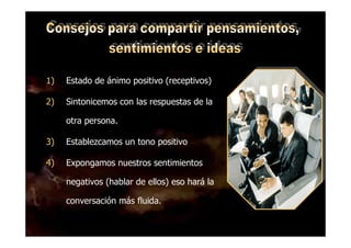 DR. EDGAR ESLAVA ARNAO 39
1) Estado de ánimo positivo (receptivos)
2) Sintonicemos con las respuestas de la
otra persona.
3) Establezcamos un tono positivo
4) Expongamos nuestros sentimientos
negativos (hablar de ellos) eso hará la
conversación más fluida.
 