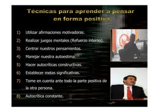DR. EDGAR ESLAVA ARNAO 42
1) Utilizar afirmaciones motivadoras.
2) Realizar juegos mentales (Refuerzo interno).
3) Centrar nuestros pensamientos.
4) Manejar nuestra autoestima.
5) Hacer autocríticas constructivas.
6) Establecer metas significativas.
7) Tome en cuenta ante todo la parte positiva de
la otra persona.
8) Autocrítica constante.
 