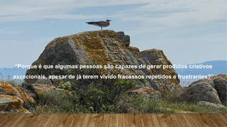 Teorias da Motivação – Implicações práticas para os lideres
“Porque é que algumas pessoas são capazes de gerar produtos criativos
excecionais, apesar de já terem vivido fracassos repetidos e frustrantes?”
 