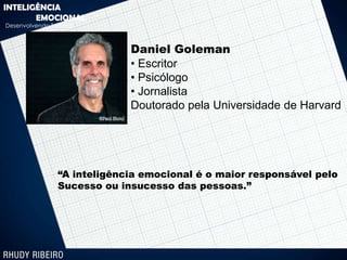 INTELIGÊNCIA
       EMOCIONAL
Desenvolvendo Talentos



                             Daniel Goleman
                             • Escritor
                             • Psicólogo
                             • Jornalista
                             Doutorado pela Universidade de Harvard




                “A inteligência emocional é o maior responsável pelo
                Sucesso ou insucesso das pessoas.”
 