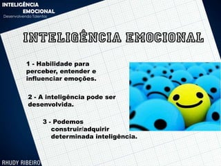 INTELIGÊNCIA
       EMOCIONAL
Desenvolvendo Talentos




         INTELIGÊNCIA EMOCIONAL
           1 - Habilidade para
           perceber, entender e
           influenciar emoções.

            2 - A inteligência pode ser
            desenvolvida.

                   3 - Podemos
                      construir/adquirir
                      determinada inteligência.
 