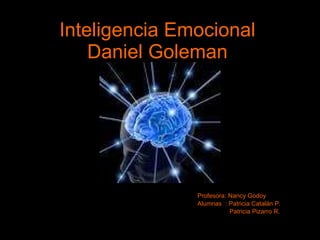 Inteligencia Emocional Daniel Goleman Profesora: Nancy Godoy Alumnas  : Patricia Catalán P. Patricia Pizarro R. 