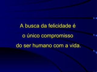 A busca da felicidade é  o único compromisso  do ser humano com a vida. 