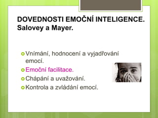 DOVEDNOSTI EMOČNÍ INTELIGENCE.
Salovey a Mayer.
Vnímání, hodnocení a vyjadřování
emocí.
Emoční facilitace.
Chápání a uvažování.
Kontrola a zvládání emocí.
 