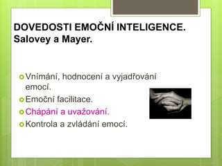 DOVEDOSTI EMOČNÍ INTELIGENCE.
Salovey a Mayer.
Vnímání, hodnocení a vyjadřování
emocí.
Emoční facilitace.
Chápání a uvažování.
Kontrola a zvládání emocí.
 