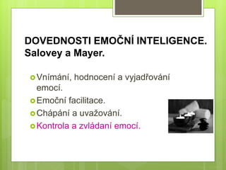 DOVEDNOSTI EMOČNÍ INTELIGENCE.
Salovey a Mayer.
Vnímání, hodnocení a vyjadřování
emocí.
Emoční facilitace.
Chápání a uvažování.
Kontrola a zvládaní emocí.
 