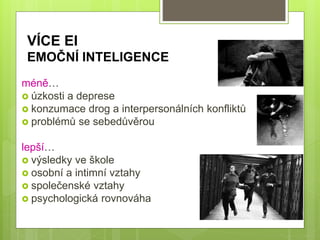 VÍCE EI
EMOČNÍ INTELIGENCE
méně…
 úzkosti a deprese
 konzumace drog a interpersonálních konfliktů
 problémů se sebedůvěrou
lepší…
 výsledky ve škole
 osobní a intimní vztahy
 společenské vztahy
 psychologická rovnováha
 