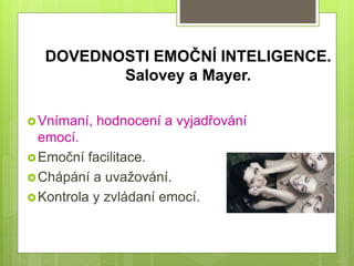 DOVEDNOSTI EMOČNÍ INTELIGENCE.
Salovey a Mayer.
Vnímaní, hodnocení a vyjadřování
emocí.
Emoční facilitace.
Chápání a uvažování.
Kontrola y zvládaní emocí.
 