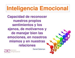 Inteligencia Emocional
Capacidad de reconocer
    nuestros propios
   sentimientos y los
ajenos, de motivarnos y
  de manejar bien las
emociones, en nosotros
 mismos y en nuestras
       relaciones
              Daniel Goleman
                               Daniel Goleman
 