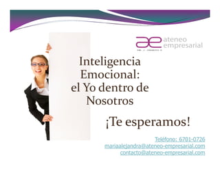 Inteligencia
  Emocional:
el Yo dentro de
   Nosotros
      ¡Te esperamos!
                        Teléfono: 6701-0726
      mariaalejandra@ateneo-empresarial.com
            contacto@ateneo-empresarial.com
 