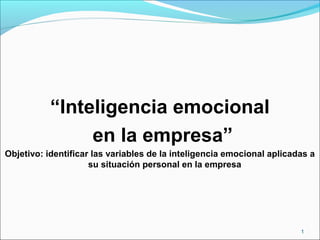 “Inteligencia emocional
en la empresa”
Objetivo: identificar las variables de la inteligencia emocional aplicadas a
su situación personal en la empresa
1
 