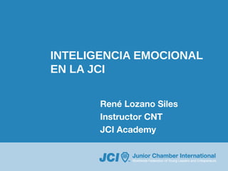 INTELIGENCIA EMOCIONAL
EN LA JCI

       René Lozano Siles
       Instructor CNT
       JCI Academy
 
