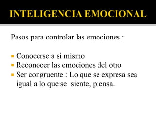 INTELIGENCIA EMOCIONAL Pasos para controlar las emociones :Conocerse a si mismoReconocer las emociones del otro Ser congruente : Lo que se expresa sea igual a lo que se  siente, piensa.
