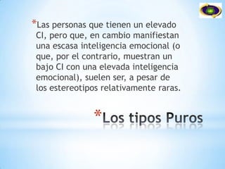 Los tipos PurosLas personas que tienen un elevado CI, pero que, en cambio manifiestan una escasa inteligencia emocional (o que, por el contrario, muestran un bajo CI con una elevada inteligencia emocional), suelen ser, a pesar de los estereotipos relativamente raras.
