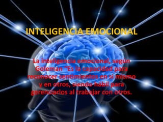 INTELIGENCIA EMOCIONAL La inteligencia emocional, según Goleman “Es la capacidad para reconocer sentimientos en si mismo y en otros, siendo hábil para gerenciarlos al trabajar con otros. 