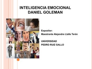 INTELIGENCIA EMOCIONAL
    DANIEL GOLEMAN



         Expositor:
         Maestrante Alejandro Llalle Terán


         UNIVERSIDAD
         PEDRO RUIZ GALLO
 