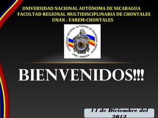 UNIVERSIDAD NACIONAL AUTÓNOMA DE NICARAGUA
FACULTAD REGIONAL MULTIDISCIPLINARIA DE CHONTALES
             UNAN - FAREM-CHONTALES




Bienvenidos!!!

                          14 de Diciembre del
 