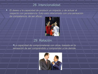 28. Intencionalidad.
 El deseo y la capacidad de producir un impacto, y de actuar al
respecto con persistencia. Esto esta relacionado con una sensación
de competencia, de ser eficaz.

29. Relación.
La capacidad de comprometerse con otros, basada en la
sensación de ser comprendido y comprender a los demás.

 