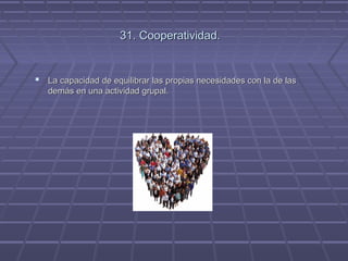 31. Cooperatividad.

 La capacidad de equilibrar las propias necesidades con la de las
demás en una actividad grupal.

 