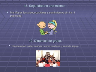 48. Seguridad en uno mismo.
 Manifestar las preocupaciones y sentimientos sin ira ni
pasividad.

49. Dinámica de grupo.
 Cooperación; saber cuando y como conducir, y cuando seguir.

 