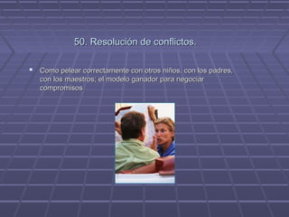 50. Resolución de conflictos.
 Como pelear correctamente con otros niños, con los padres,
con los maestros; el modelo ganador para negociar
compromisos

 