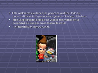 5. Esto realmente ayudara a las personas a utilizar todo su
potencial intelectual que la lotería genérica les haya brindado.
 ante la apremiante perdida de valores nos vemos en la
necesidad de trabajar en el desarrollo de la:
 "INTELIGENCIA EMOCIONAL”

 