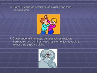 6. Para: Cuando los sentimientos arrasen con toda
racionalidad.

7. Comprender el interjuego de nuestras estructuras
cerebrales que dominan nuestros momentos de rabia y
temor o de pasión y dicha.

 