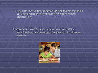 8. Descubrir como incorporamos los hábitos emocionales
que pueden minar nuestras mejores intenciones
(rebusques).

9. Aprender a modificar y modelar nuestros hábitos
emocionales para nosotros, muestra familia, alumnos,
hijos etc.

 