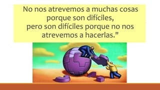 No nos atrevemos a muchas cosas
porque son difíciles,
pero son difíciles porque no nos
atrevemos a hacerlas."
 