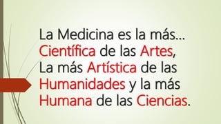 La Medicina es la más…
Científica de las Artes,
La más Artística de las
Humanidades y la más
Humana de las Ciencias.
 