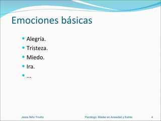 Emociones básicas Alegría. Tristeza. Miedo. Ira. ... Jesús Niño Triviño  Psicólogo. Máster en Ansiedad y Estrés 