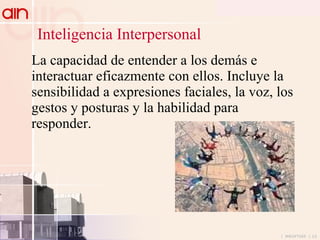 La capacidad de entender a los demás e interactuar eficazmente con ellos. Incluye la sensibilidad a expresiones faciales, la voz, los gestos y posturas y la habilidad para responder.  Inteligencia Interpersonal 