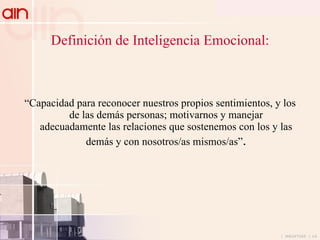 Definición de Inteligencia Emocional: “ Capacidad para reconocer nuestros propios sentimientos, y los de las demás personas; motivarnos y manejar adecuadamente las relaciones que sostenemos con los y las demás y con nosotros/as mismos/as” . 