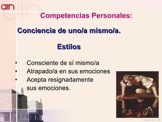 Competencias Personales: Consciente de sí mismo/a Atrapado/a en sus emociones Acepta resignadamente  sus emociones. Conciencia de uno/a mismo/a. Estilos 