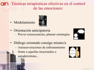 Técnicas terapéuticas efectivas en el control de las emociones: Modelamiento Orientación anticipatoria Prever consecuencias, planear estrategias Diálogo orientado consigo mismo/a Autoaseveraciones de enfrentamiento frente a aquellas irracionales o  autoderrotistas... 