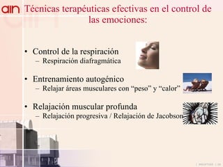 Técnicas terapéuticas efectivas en el control de las emociones: Control de la respiración Respiración diafragmática Entrenamiento autogénico Relajar áreas musculares con “peso” y “calor” Relajación muscular profunda Relajación progresiva / Relajación de Jacobson 