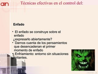 Técnicas efectivas en el control del: Enfado   El enfado se construye sobre el enfado ¿expresarlo abiertamente? Darnos cuenta de los pensamientos que desencadenan el primer momento de enfado Enfriamiento: entorno sin situaciones irritantes. 