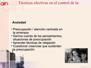 Técnicas efectivas en el control de la: Ansiedad   Preocupación / atención centrada en la amenaza Darnos cuenta de los pensamientos, situaciones de preocupación Aprender técnicas de relajación Cuestionar creencias que sustentan la preocupación. 