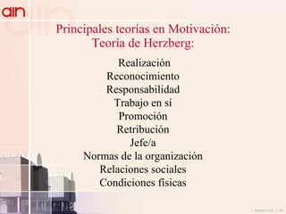 Principales teorías en Motivación: Teoría de Herzberg: Realización Reconocimiento Responsabilidad Trabajo en sí Promoción Retribución Jefe/a Normas de la organización Relaciones sociales Condiciones físicas 