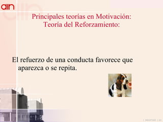 Principales teorías en Motivación: Teoría del Reforzamiento: El refuerzo de una conducta favorece que aparezca o se repita. 