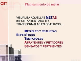 Planteamiento de metas: VISUALIZA AQUELLAS  MET AS  IMPORTANTES PARA TI Y TRANSFÓRMALAS EN OBJETIVOS.... M EDIBLES Y REALISTAS  E SPECÍFICOS T EMPORALES A TRAYENTES Y RETADORES S ENSATOS Y PERTINENTES 