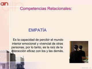 Competencias Relacionales: EMPATÍA Es la capacidad de percibir el mundo interior emocional y vivencial de otras  personas, por lo tanto, es la raíz de la  interacción eficaz con los y las demás. 