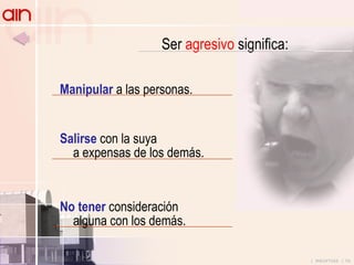 Manipular  a las personas. Salirse  con la suya a expensas de los demás. No tener  consideración alguna con los demás. Ser  agresivo  significa: 