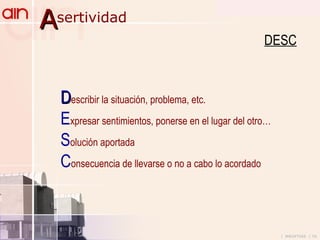 DESC D escribir la situación, problema, etc. E xpresar sentimientos, ponerse en el lugar del otro… S olución aportada C onsecuencia de llevarse o no a cabo lo acordado  A sertividad 