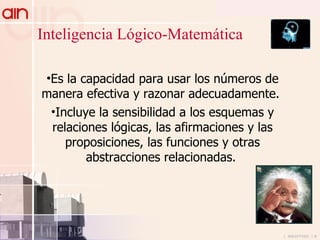 Es la capacidad para usar los números de manera efectiva y razonar adecuadamente.  Incluye la sensibilidad a los esquemas y relaciones lógicas, las afirmaciones y las proposiciones, las funciones y otras abstracciones relacionadas.   Inteligencia Lógico-Matemática 