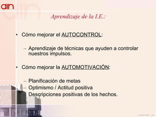 Aprendizaje de la I.E.: Cómo mejorar el  AUTOCONTROL : Aprendizaje de técnicas que ayuden a controlar nuestros impulsos. Cómo mejorar la  AUTOMOTIVACIÓN : Planificación de metas Optimismo / Actitud positiva Descripciones positivas de los hechos. 