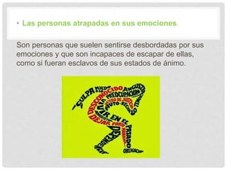 • Las personas atrapadas en sus emociones.
Son personas que suelen sentirse desbordadas por sus
emociones y que son incapaces de escapar de ellas,
como si fueran esclavos de sus estados de ánimo.
 